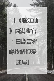 《临江仙》圆满收官：白鹿曾舜晞终解恨爱迷局