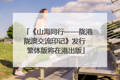 《山海同行——陇港陇澳交流印记》发行 繁体版将在港出版