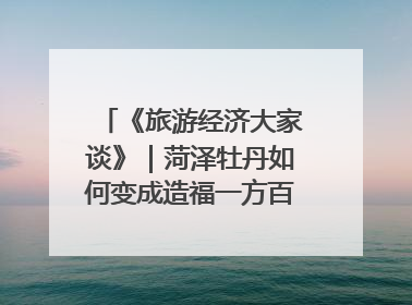 《旅游经济大家谈》｜菏泽牡丹如何变成造福一方百姓的“产业之花”“富民之花”？