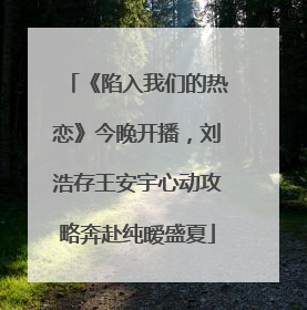 《陷入我们的热恋》今晚开播，刘浩存王安宇心动攻略奔赴纯暧盛夏