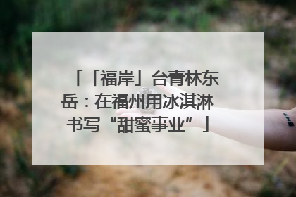 「福岸」台青林东岳：在福州用冰淇淋书写“甜蜜事业”