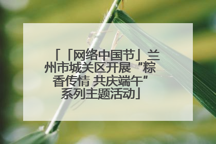 「网络中国节」兰州市城关区开展“粽香传情 共庆端午”系列主题活动