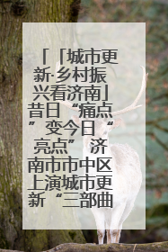 「城市更新·乡村振兴看济南」昔日“痛点”变今日“亮点” 济南市市中区上演城市更新“三部曲”