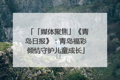 「媒体聚焦」《青岛日报》：青岛福彩倾情守护儿童成长