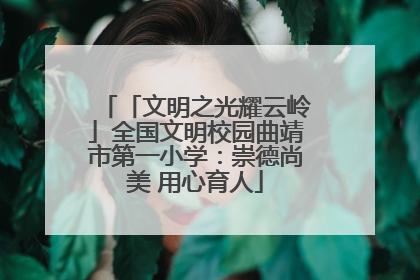 「文明之光耀云岭」全国文明校园曲靖市第一小学：崇德尚美 用心育人
