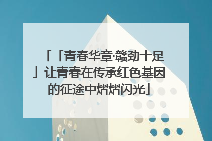 「青春华章·赣劲十足」让青春在传承红色基因的征途中熠熠闪光