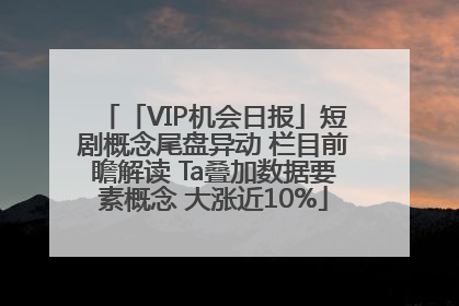 「VIP机会日报」短剧概念尾盘异动 栏目前瞻解读 Ta叠加数据要素概念 大涨近10%