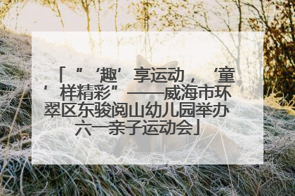 “‘趣’享运动，‘童’样精彩”——威海市环翠区东骏阅山幼儿园举办六一亲子运动会