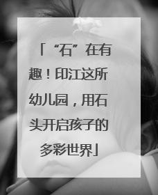 “石”在有趣！印江这所幼儿园，用石头开启孩子的多彩世界