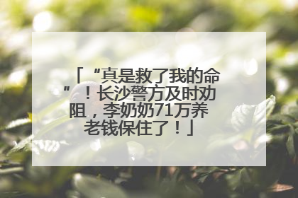“真是救了我的命”！长沙警方及时劝阻，李奶奶71万养老钱保住了！