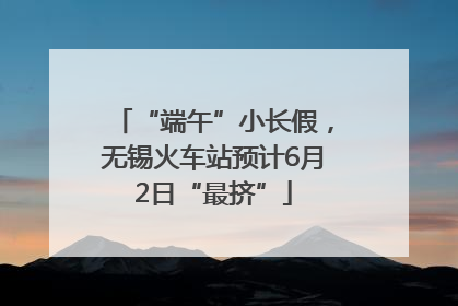 “端午”小长假，无锡火车站预计6月2日“最挤”