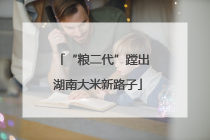“粮二代”蹚出湖南大米新路子