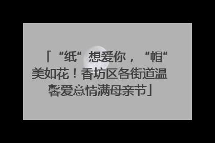 “纸”想爱你，“帽”美如花！香坊区各街道温馨爱意情满母亲节