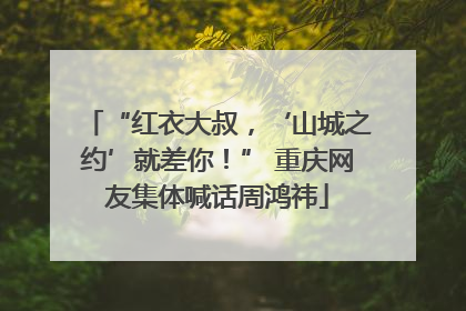 “红衣大叔，‘山城之约’就差你！” 重庆网友集体喊话周鸿祎