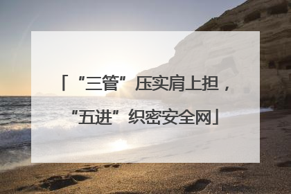 “三管”压实肩上担，“五进”织密安全网