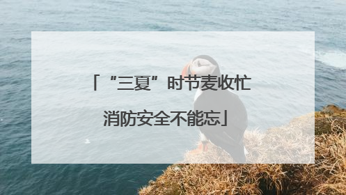 “三夏”时节麦收忙 消防安全不能忘