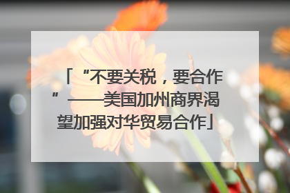 “不要关税，要合作”——美国加州商界渴望加强对华贸易合作