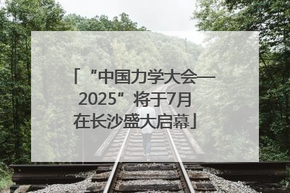 “中国力学大会—2025”将于7月在长沙盛大启幕