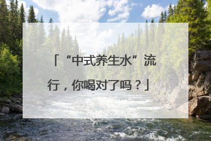 “中式养生水”流行，你喝对了吗？