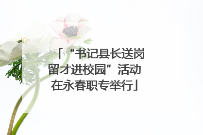 “书记县长送岗留才进校园”活动在永春职专举行