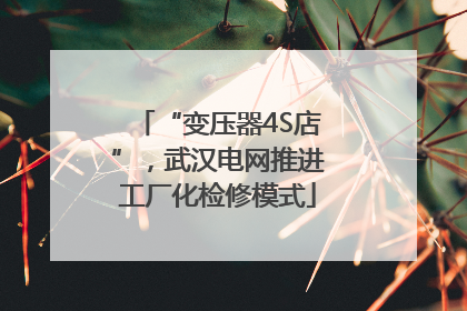 “变压器4S店”，武汉电网推进工厂化检修模式
