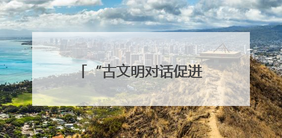 “古文明对话促进全球进步”圆桌会在希腊举行，中希文明互鉴启迪未来