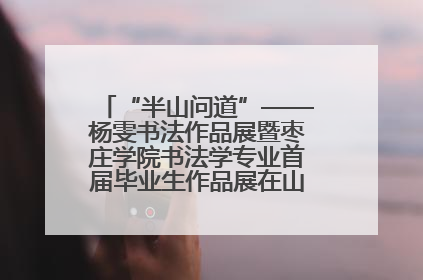 “半山问道”——杨雯书法作品展暨枣庄学院书法学专业首届毕业生作品展在山东省文化馆开幕