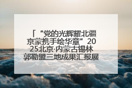 “党的光辉耀北疆 京蒙携手绘华章”2025北京·内蒙古锡林郭勒盟三地成果汇报展系列活动启动