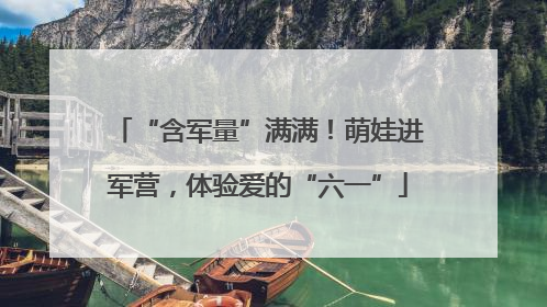 “含军量”满满！萌娃进军营，体验爱的“六一”