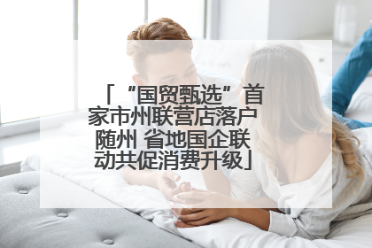“国贸甄选”首家市州联营店落户随州 省地国企联动共促消费升级