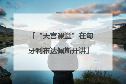 “天宫课堂”在匈牙利布达佩斯开讲