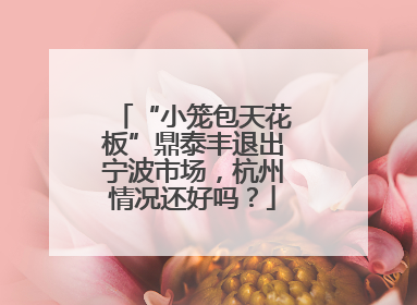 “小笼包天花板”鼎泰丰退出宁波市场，杭州情况还好吗？
