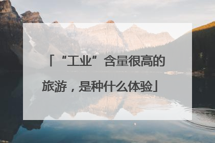 “工业”含量很高的旅游，是种什么体验