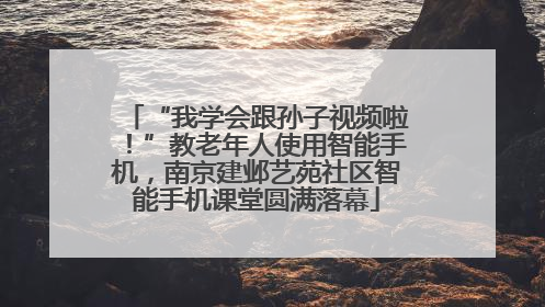 “我学会跟孙子视频啦！”教老年人使用智能手机，南京建邺艺苑社区智能手机课堂圆满落幕
