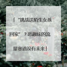 “挑战送陌生女孩回家”？恶趣味的流量赛道没有未来