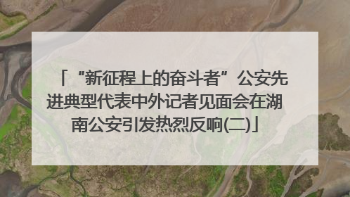 “新征程上的奋斗者”公安先进典型代表中外记者见面会在湖南公安引发热烈反响(二)