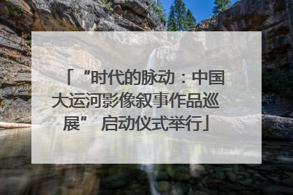 “时代的脉动：中国大运河影像叙事作品巡展” 启动仪式举行