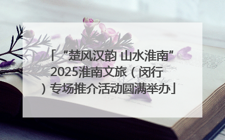 “楚风汉韵 山水淮南” 2025淮南文旅（闵行）专场推介活动圆满举办