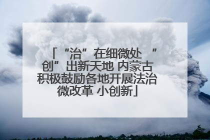 “治”在细微处 “创”出新天地 内蒙古积极鼓励各地开展法治微改革 小创新