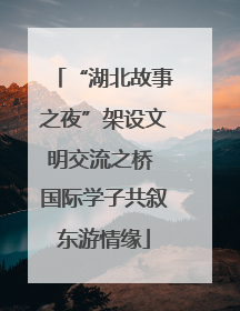 “湖北故事之夜”架设文明交流之桥 国际学子共叙东游情缘