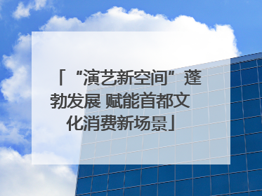 “演艺新空间”蓬勃发展 赋能首都文化消费新场景