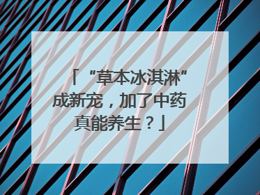 “草本冰淇淋”成新宠，加了中药真能养生？