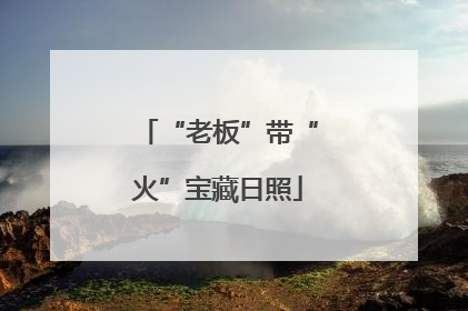 “老板”带“火”宝藏日照
