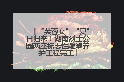 “芙蓉女”“夏”日归来！湖南烈士公园两座标志性雕塑养护工程完工