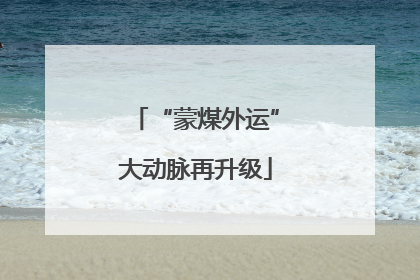 “蒙煤外运”大动脉再升级