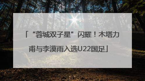 “蓉城双子星”闪耀！木塔力甫与李漠雨入选U22国足