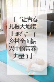 “让青春扎根大地接上地气”（乡村全面振兴中的青春力量）