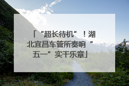 “超长待机”！湖北宜昌车管所奏响“五一”实干乐章