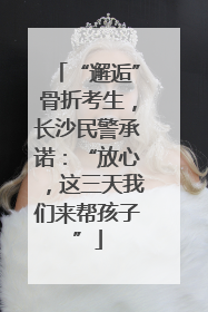 “邂逅”骨折考生，长沙民警承诺：“放心，这三天我们来帮孩子”