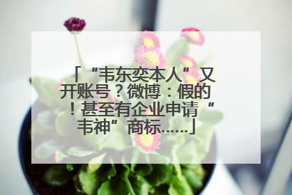 “韦东奕本人”又开账号？微博：假的！甚至有企业申请“韦神”商标……